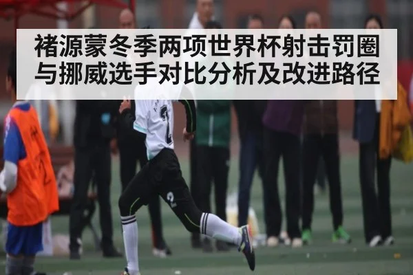 褚源蒙冬季两项世界杯射击罚圈与挪威选手对比分析及改进路径