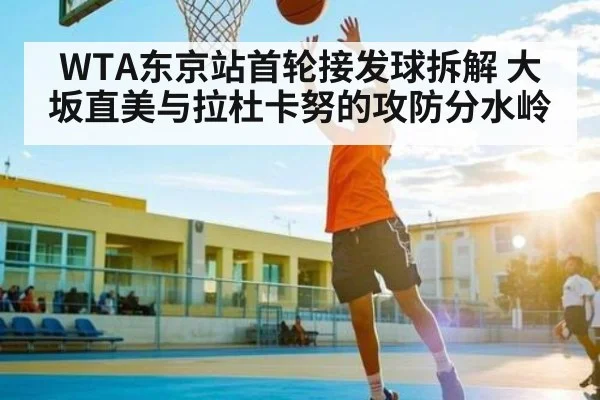 WTA东京站首轮接发球拆解 大坂直美与拉杜卡努的攻防分水岭
